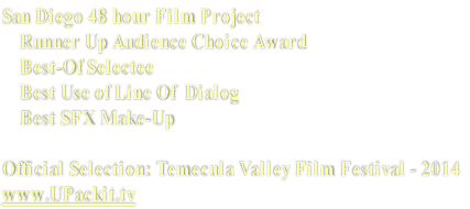 San Diego 48 hour Film Project
    Runner Up Audience Choice Award 
    Best-Of Selectee
    Best Use of Line Of  Dialog
    Best SFX Make-Up

Official Selection: Temecula Valley Film Festival - 2014
www.UPackit.tv